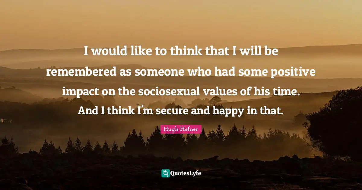 Remembered Quotes: "I would like to think that I will be remembered as someone who had some positive impact on the sociosexual values of his time. And I think I'm secure and happy in that."