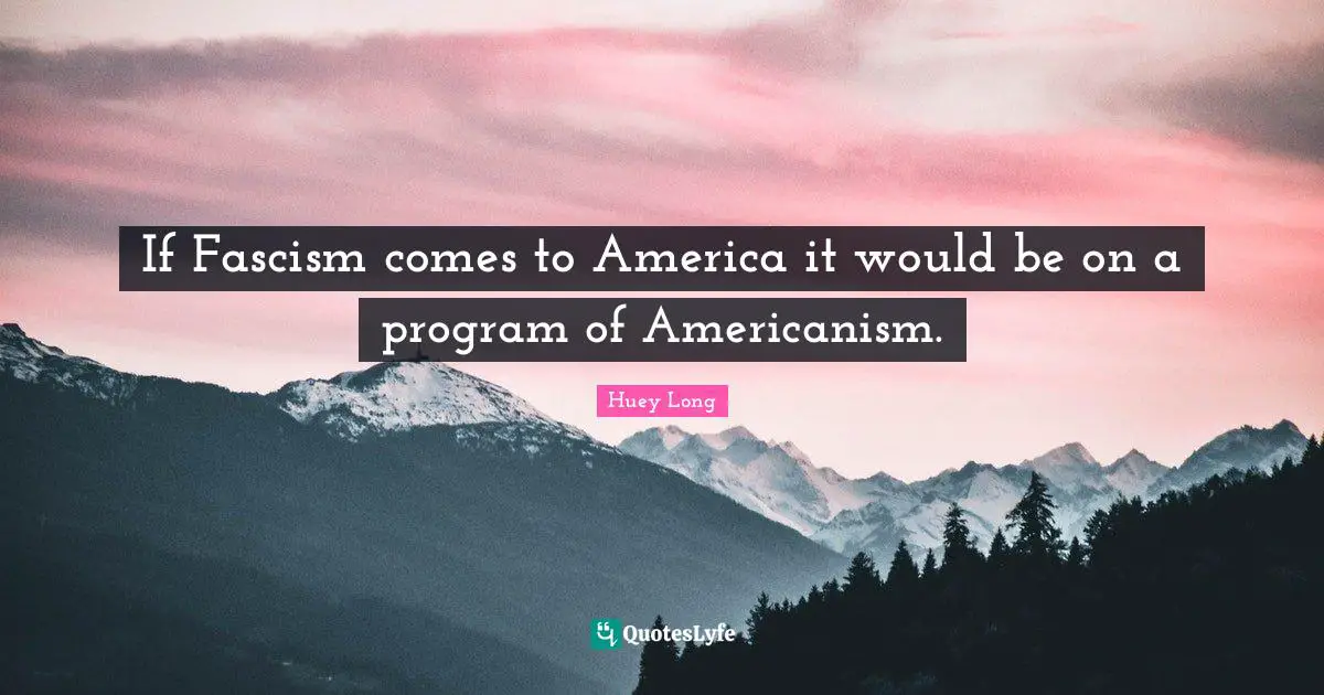 If Fascism comes to America it would be on a program of Americanism.