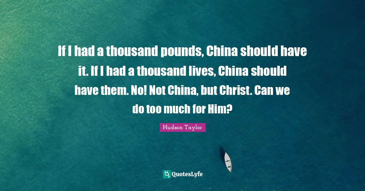 If I had a thousand pounds, China should have it. If I had a thousand lives, China should have them. No! Not China, but Christ. Can we do too much for Him?