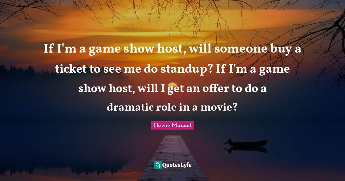 Tickets Quotes: "If I'm a game show host, will someone buy a ticket to see me do standup? If I'm a game show host, will I get an offer to do a dramatic role in a movie?"