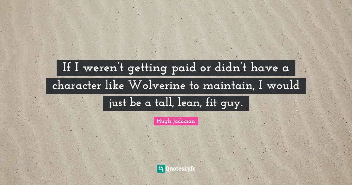 If I weren’t getting paid or didn’t have a character like Wolverine to maintain, I would just be a tall, lean, fit guy.