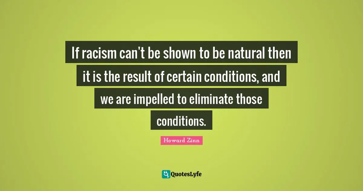 If racism can't be shown to be natural then it is the result of certain conditions, and we are impelled to eliminate those conditions.