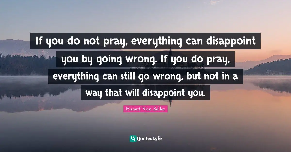 Disappoint Quotes: "If you do not pray, everything can disappoint you by going wrong. If you do pray, everything can still go wrong, but not in a way that will disappoint you."