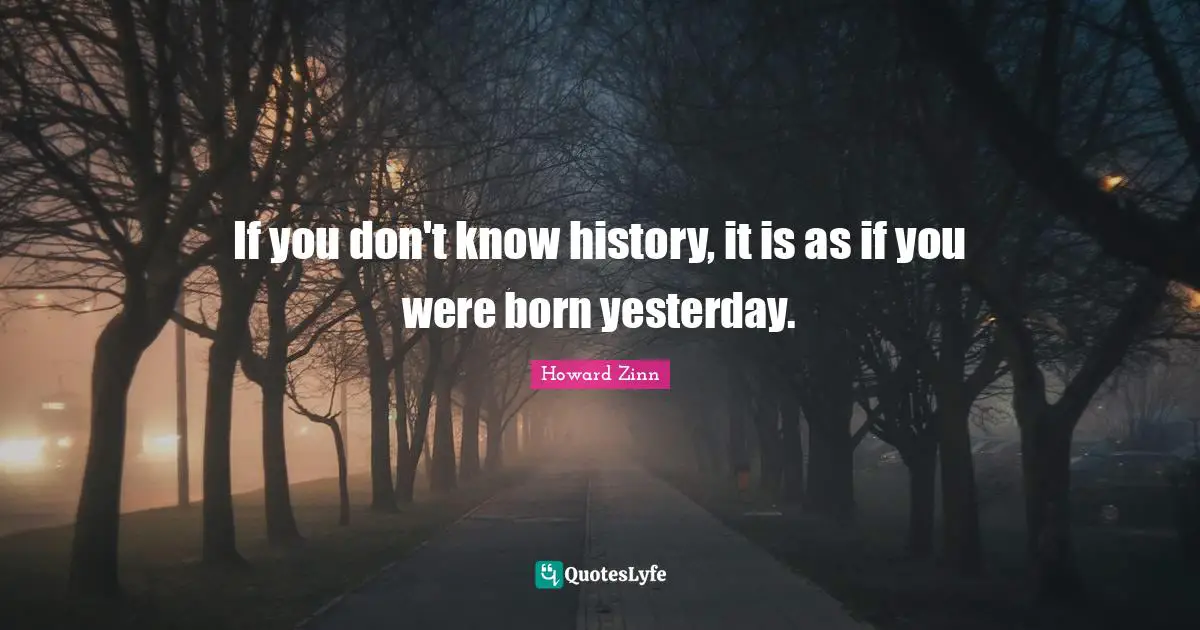 If you don't know history, it is as if you were born yesterday.