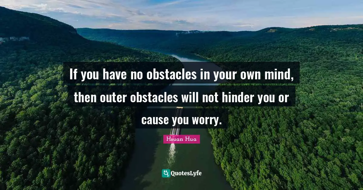 If you have no obstacles in your own mind, then outer obstacles will not hinder you or cause you worry.