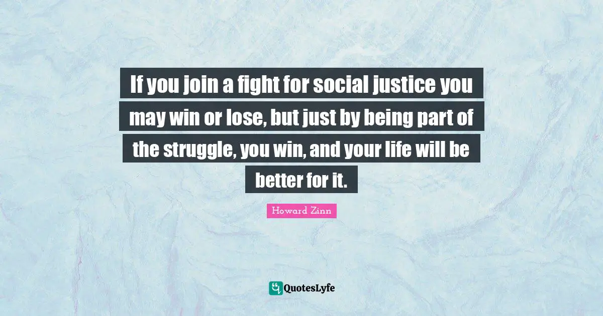 If you join a fight for social justice you may win or lose, but just by being part of the struggle, you win, and your life will be better for it.