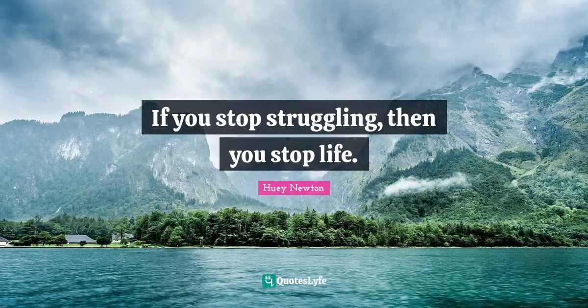 If you stop struggling, then you stop life.