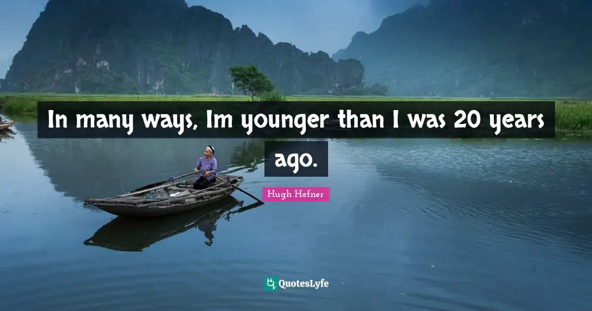 Hugh Hefner Quotes: "In many ways, Im younger than I was 20 years ago."