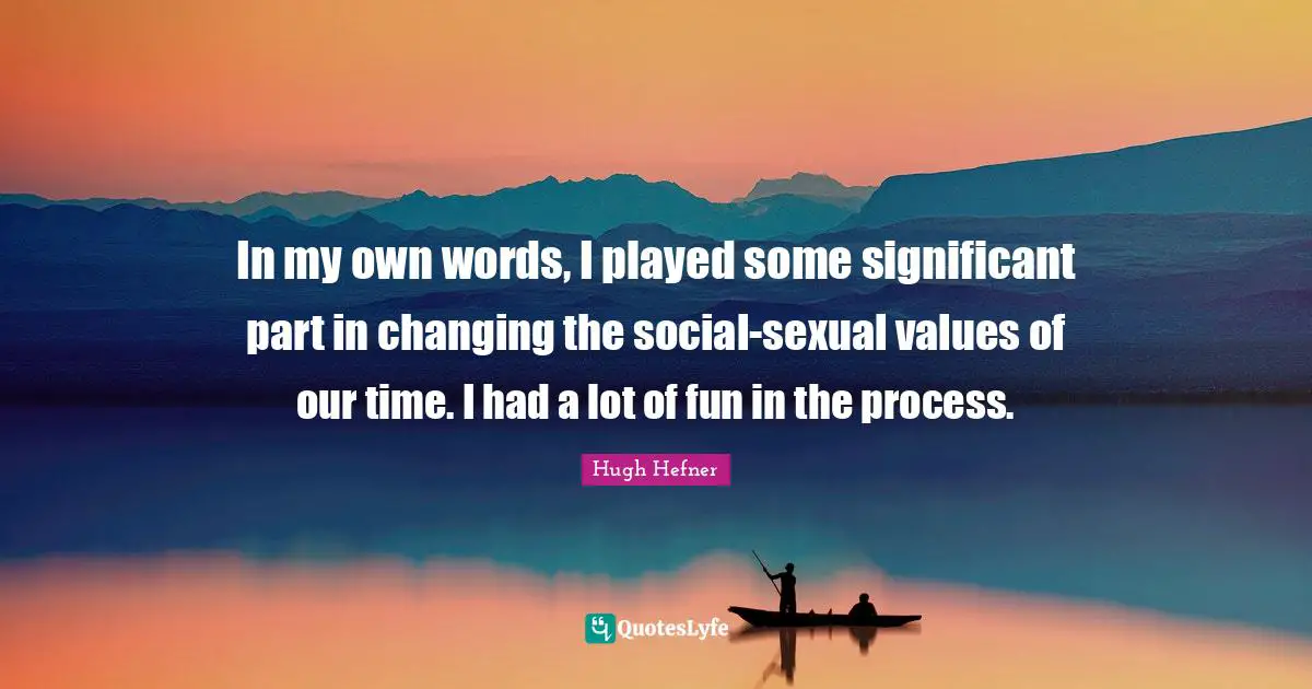 In my own words, I played some significant part in changing the social-sexual values of our time. I had a lot of fun in the process.
