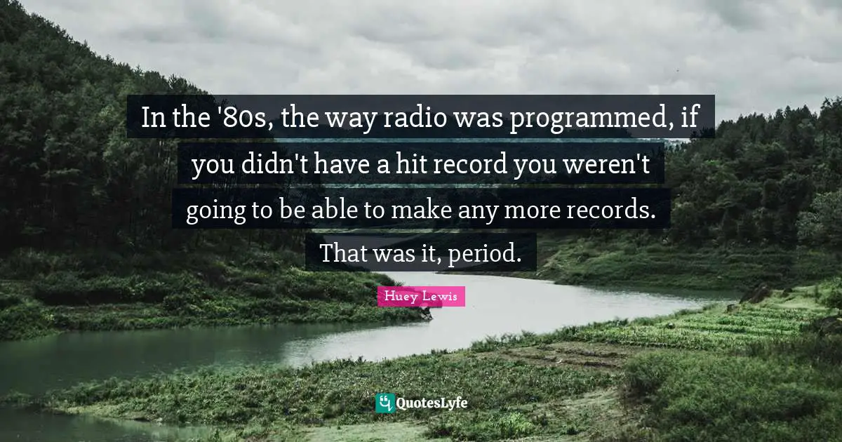 In the '80s, the way radio was programmed, if you didn't have a hit record you weren't going to be able to make any more records. That was it, period.