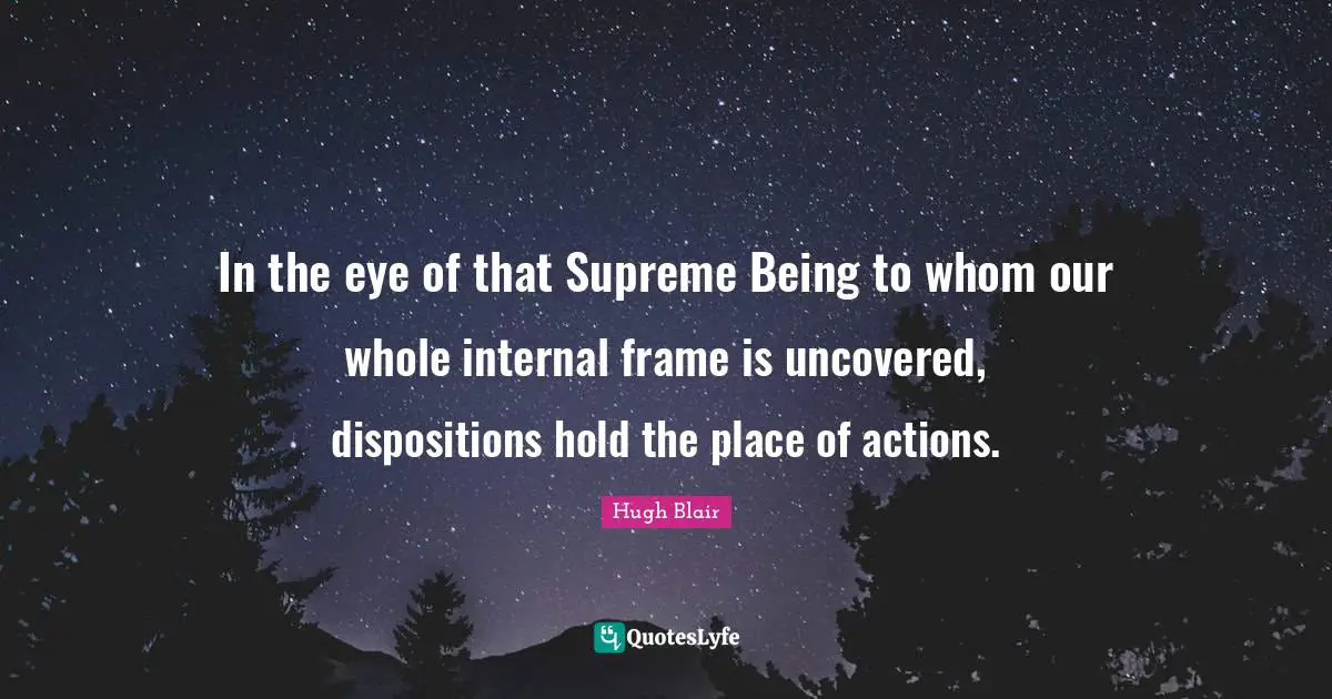 In the eye of that Supreme Being to whom our whole internal frame is uncovered, dispositions hold the place of actions.