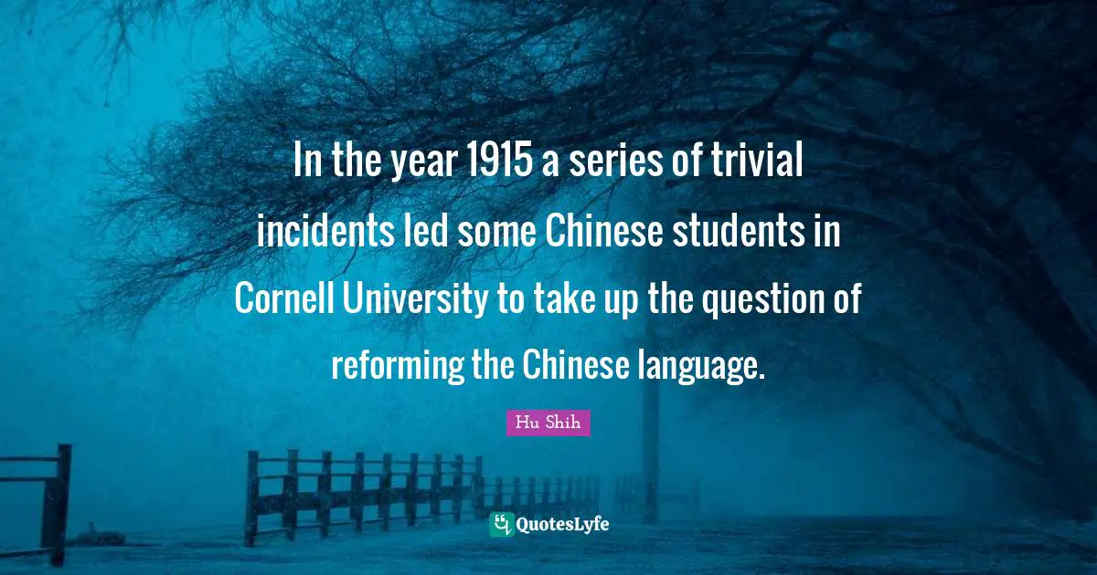 Hu Shih Quotes: "In the year 1915 a series of trivial incidents led some Chinese students in Cornell University to take up the question of reforming the Chinese language."