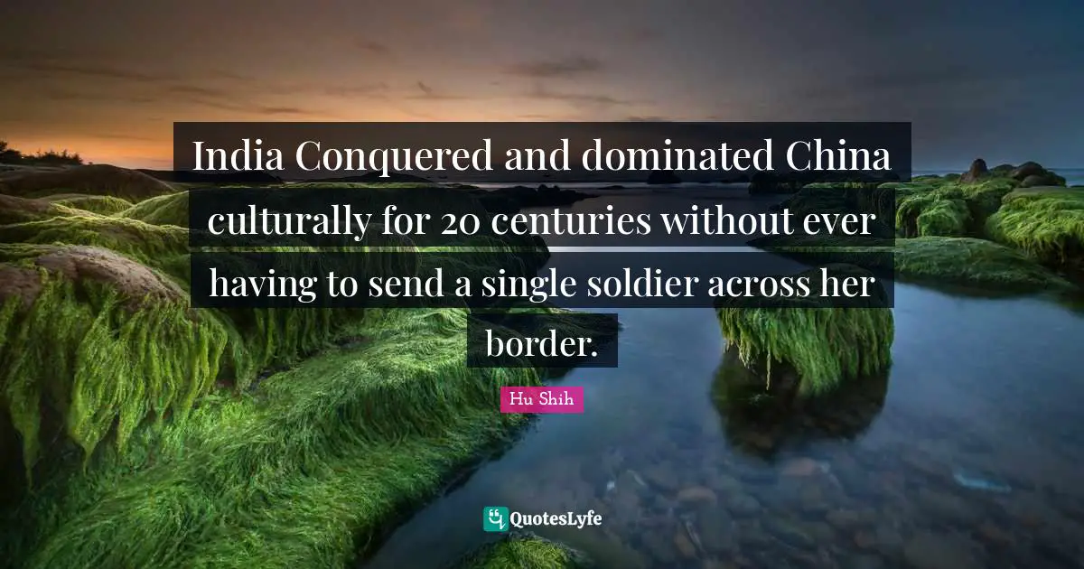India Quotes: "India Conquered and dominated China culturally for 20 centuries without ever having to send a single soldier across her border."