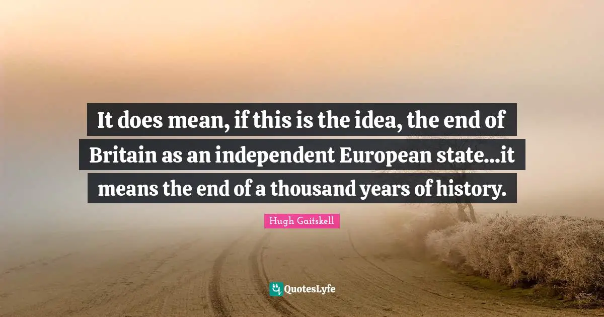 It does mean, if this is the idea, the end of Britain as an independent European state...it means the end of a thousand years of history.