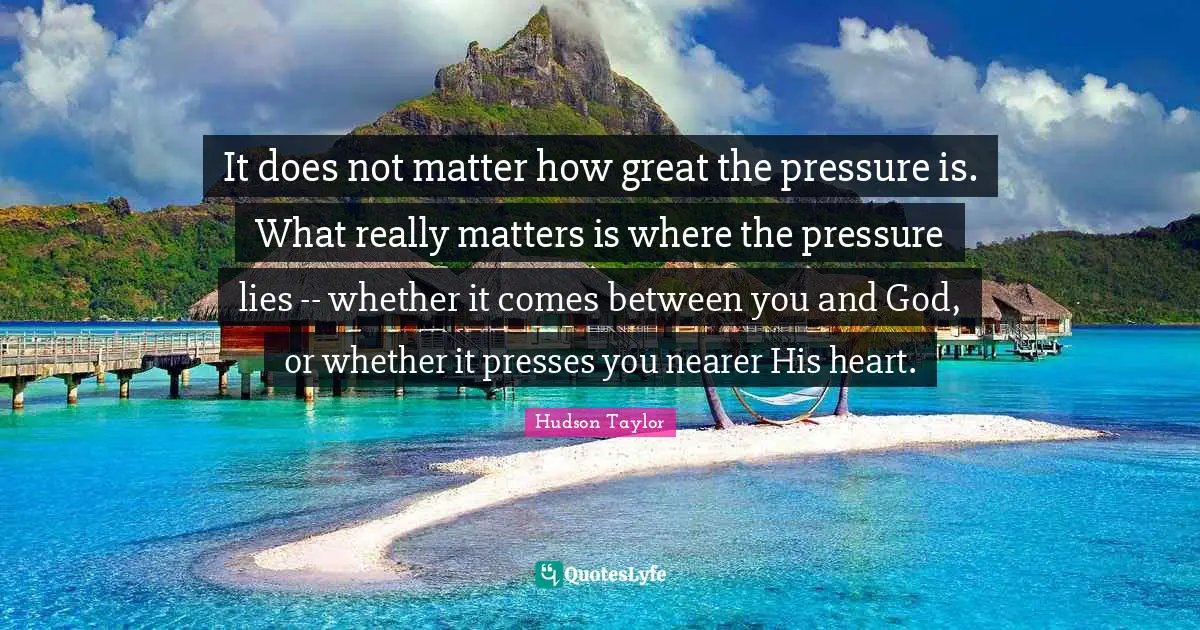 It does not matter how great the pressure is. What really matters is where the pressure lies -- whether it comes between you and God, or whether it presses you nearer His heart.
