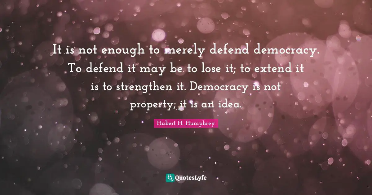 It is not enough to merely defend democracy. To defend it may be to lose it; to extend it is to strengthen it. Democracy is not property; it is an idea.