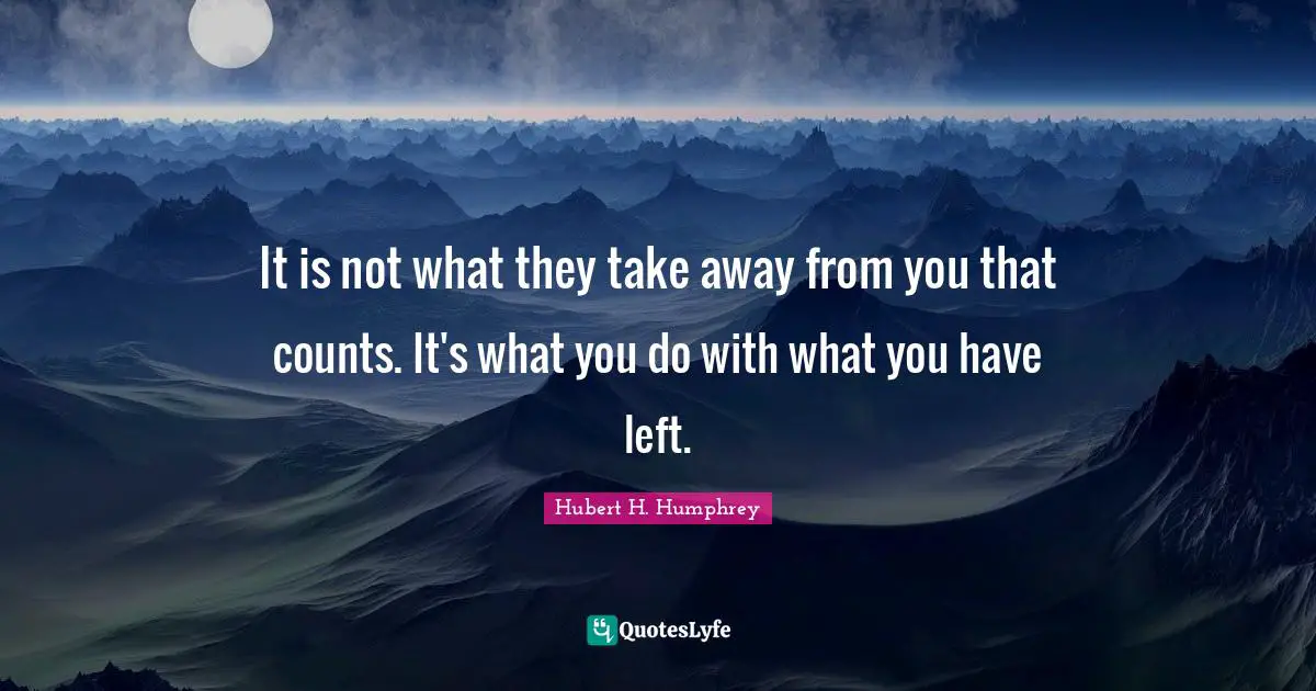 Hubert H. Humphrey Quotes: "It is not what they take away from you that counts. It's what you do with what you have left."