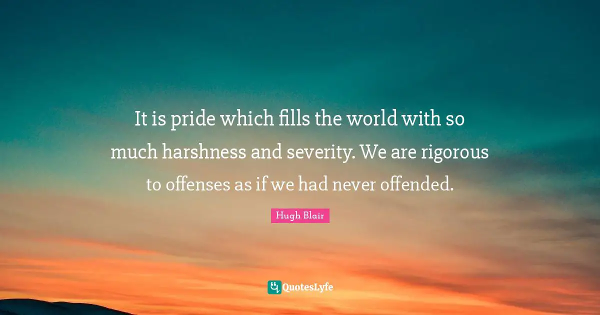 Severity Quotes: "It is pride which fills the world with so much harshness and severity. We are rigorous to offenses as if we had never offended."
