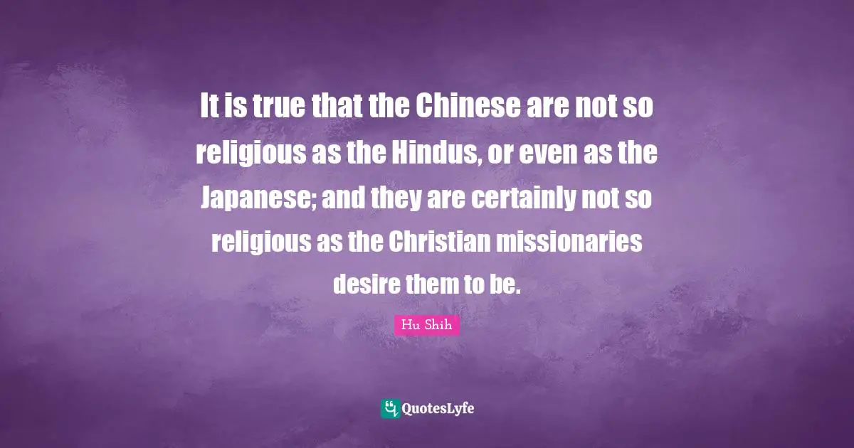 Hu Shih Quotes: "It is true that the Chinese are not so religious as the Hindus, or even as the Japanese; and they are certainly not so religious as the Christian missionaries desire them to be."