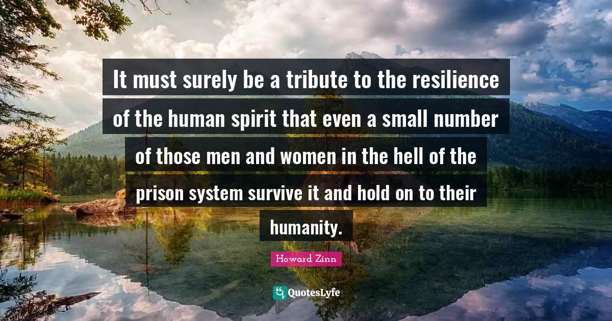 It must surely be a tribute to the resilience of the human spirit that even a small number of those men and women in the hell of the prison system survive it and hold on to their humanity.