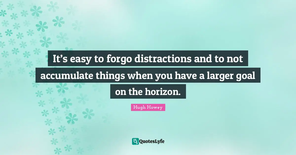 It’s easy to forgo distractions and to not accumulate things when you have a larger goal on the horizon.