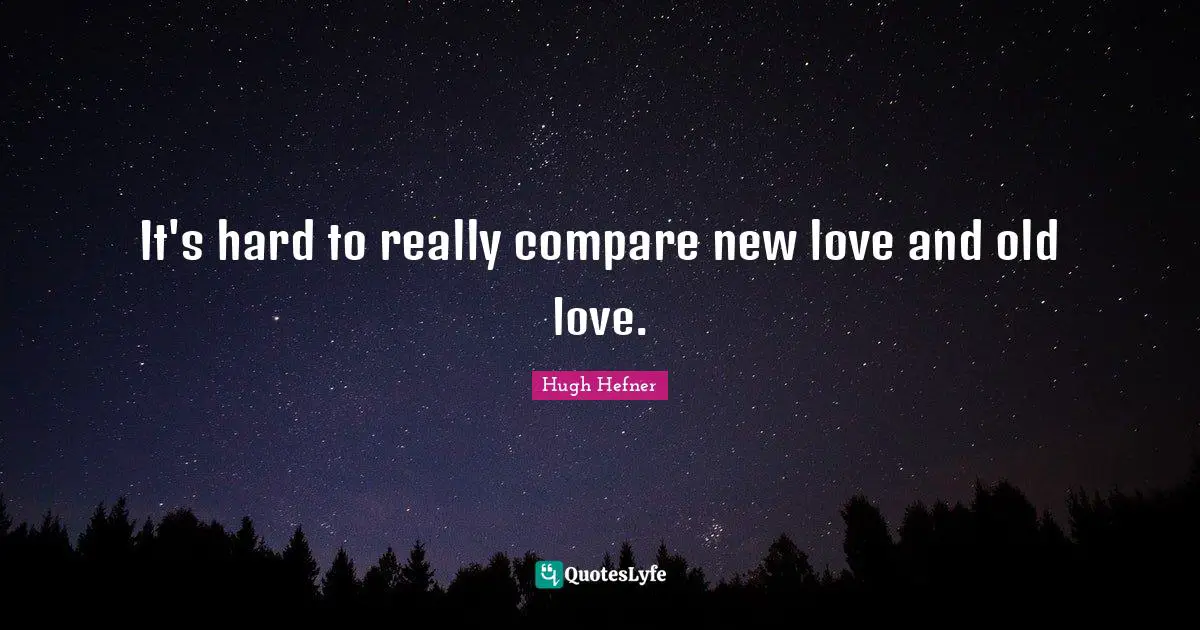 It's hard to really compare new love and old love.