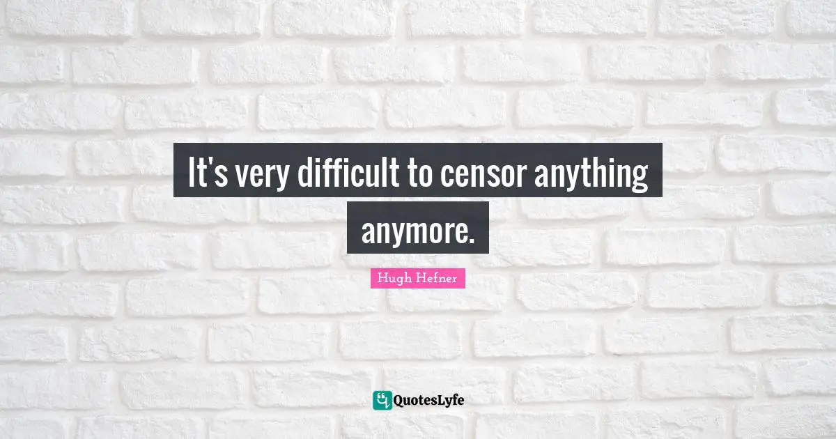 It's very difficult to censor anything anymore.