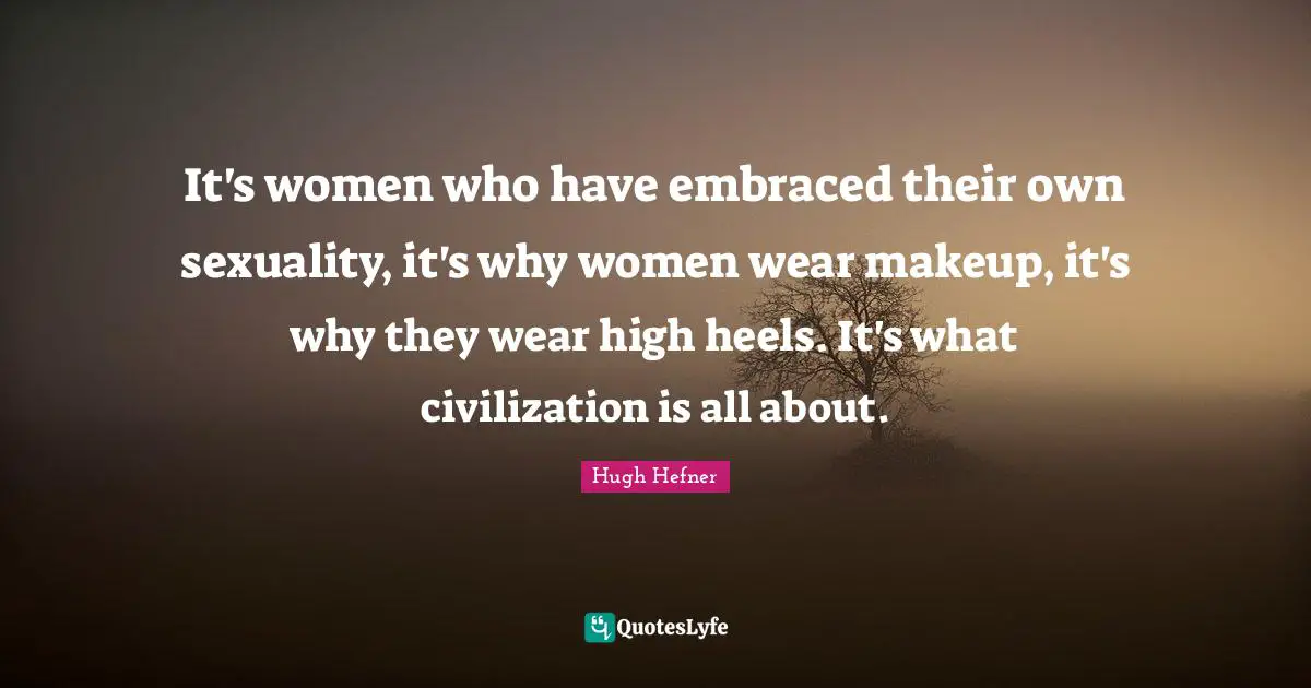 Sexuality Quotes: "It's women who have embraced their own sexuality, it's why women wear makeup, it's why they wear high heels. It's what civilization is all about."