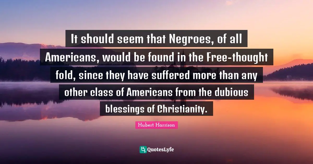 It should seem that Negroes, of all Americans, would be found in the Free-thought fold, since they have suffered more than any other class of Americans from the dubious blessings of Christianity.