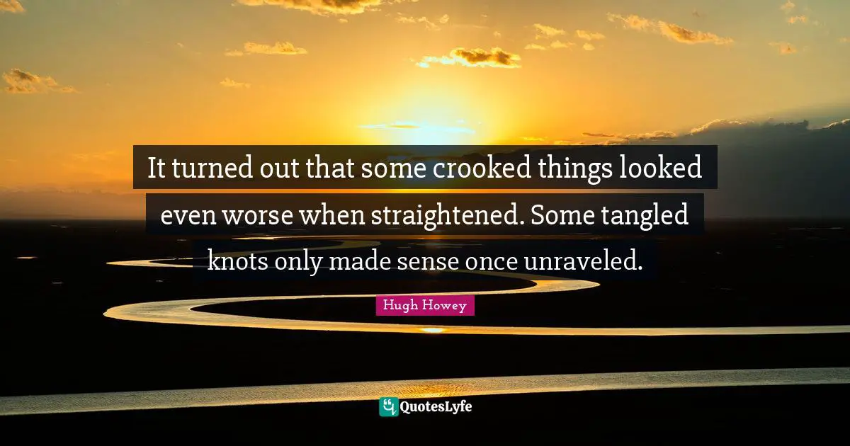 It turned out that some crooked things looked even worse when straightened. Some tangled knots only made sense once unraveled.