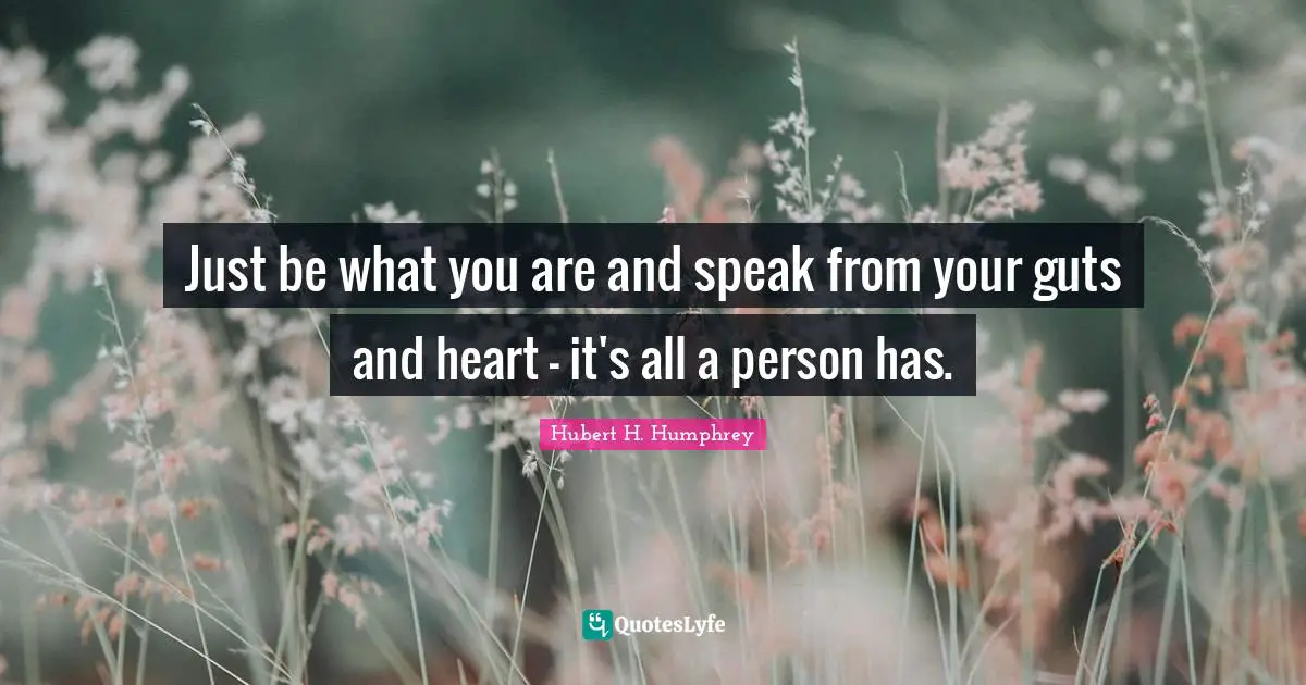 Hubert H. Humphrey Quotes: "Just be what you are and speak from your guts and heart - it's all a person has."