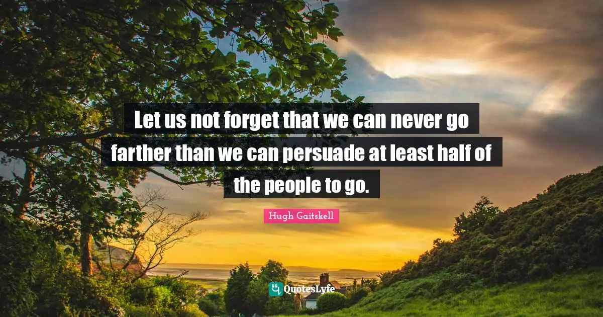 Let us not forget that we can never go farther than we can persuade at least half of the people to go.