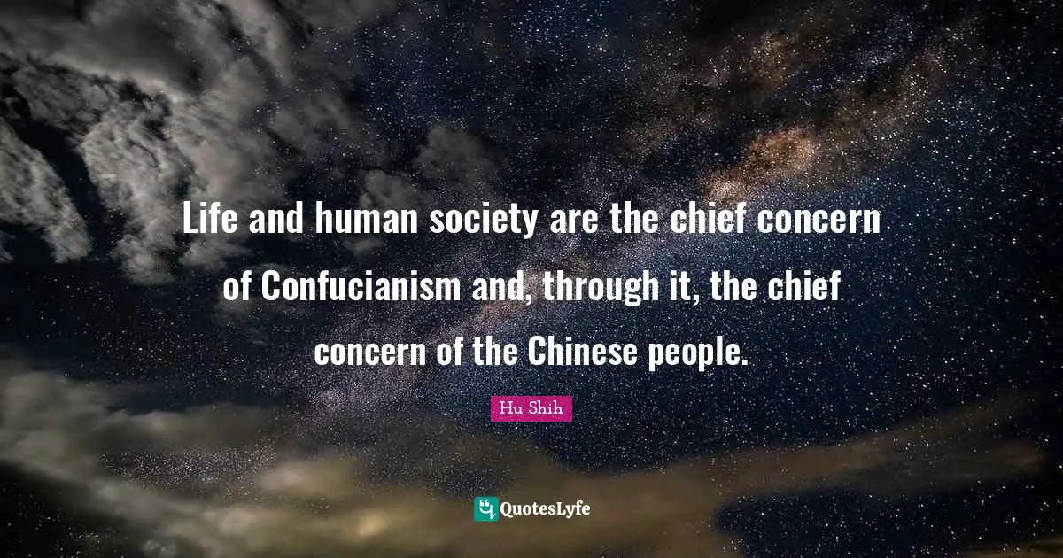 Confucianism Quotes: "Life and human society are the chief concern of Confucianism and, through it, the chief concern of the Chinese people."