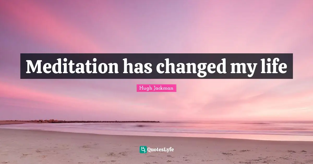 Changed My Life Quotes: "Meditation has changed my life"