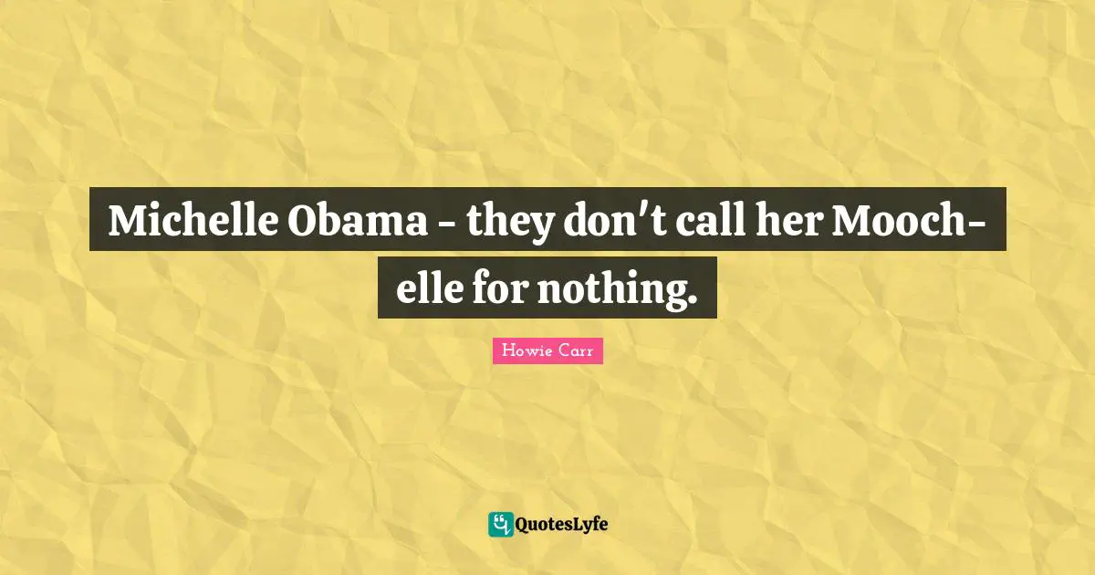 Michelle Obama - they don't call her Mooch-elle for nothing.