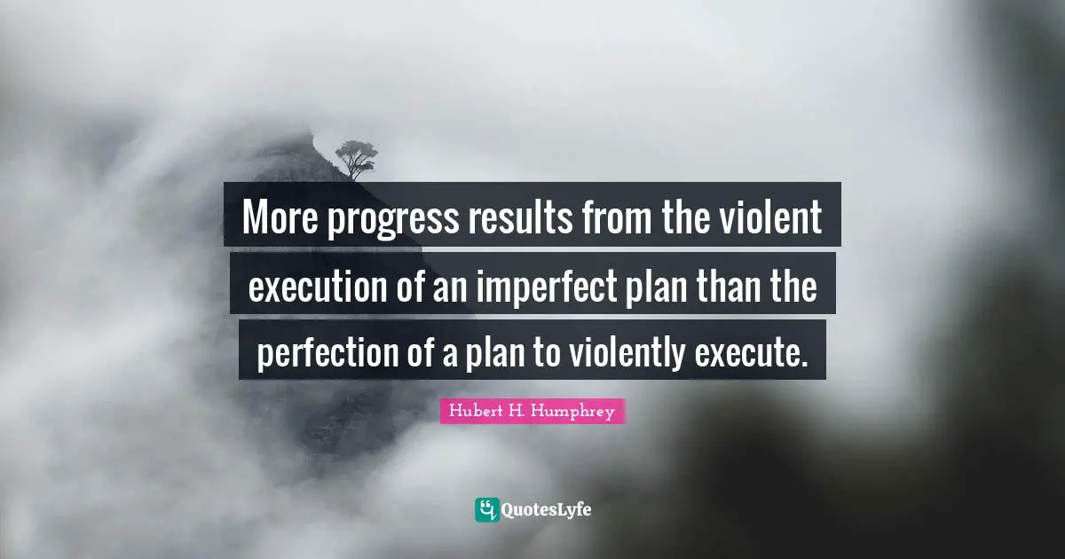 Hubert H. Humphrey Quotes: "More progress results from the violent execution of an imperfect plan than the perfection of a plan to violently execute."