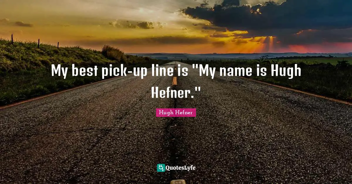 My best pick-up line is "My name is Hugh Hefner."