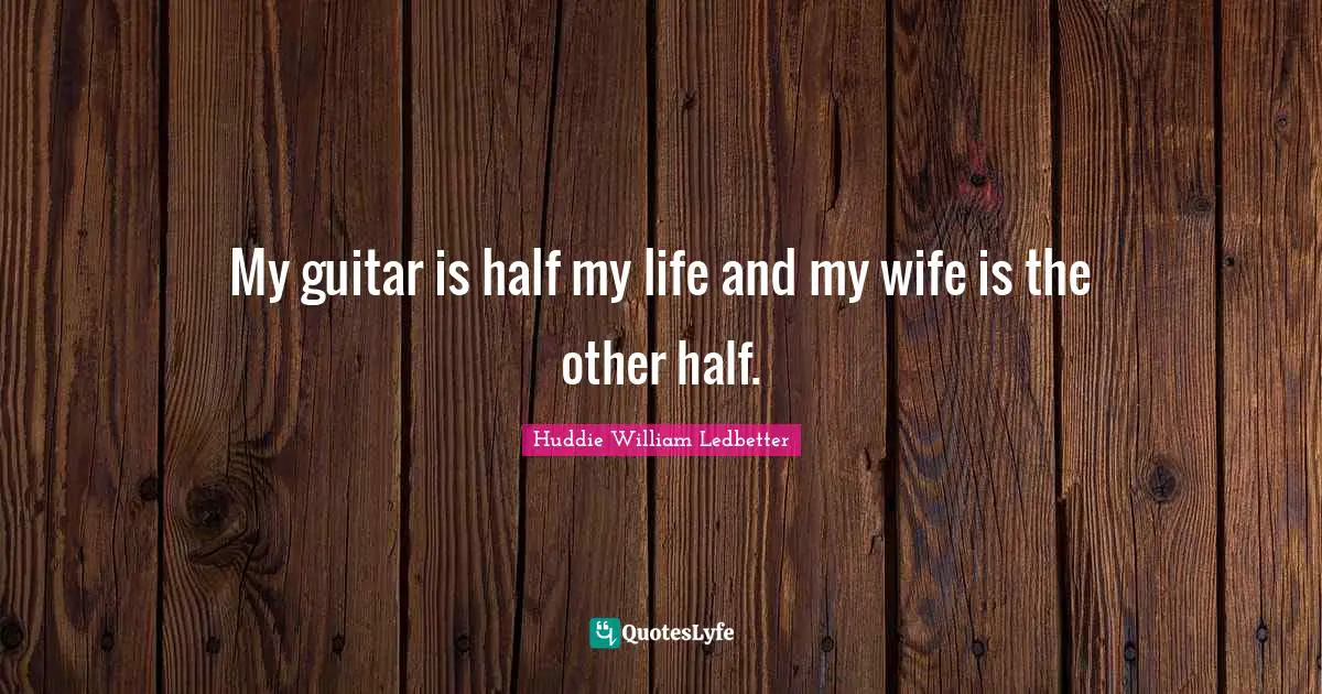 My guitar is half my life and my wife is the other half.