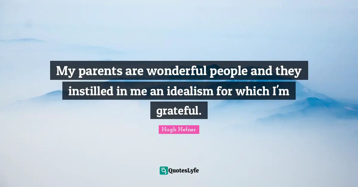 My parents are wonderful people and they instilled in me an idealism for which I'm grateful.