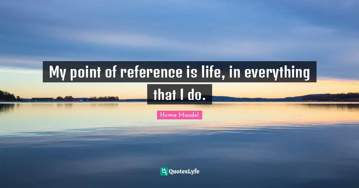 Howie Mandel Quotes: "My point of reference is life, in everything that I do."