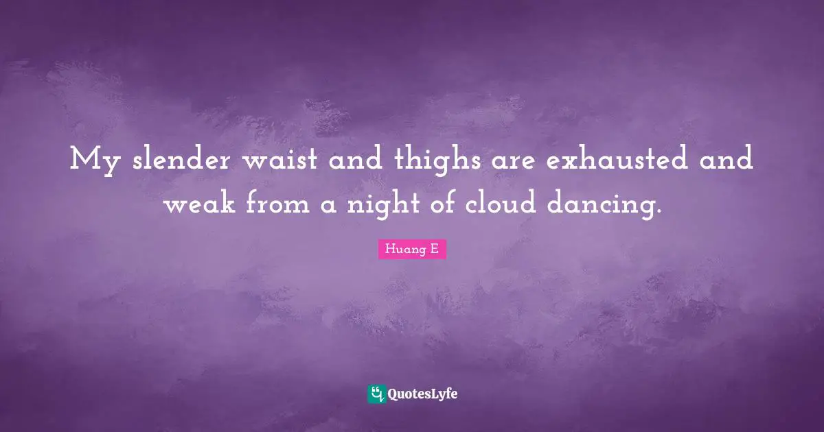 Huang E Quotes: "My slender waist and thighs are exhausted and weak from a night of cloud dancing."