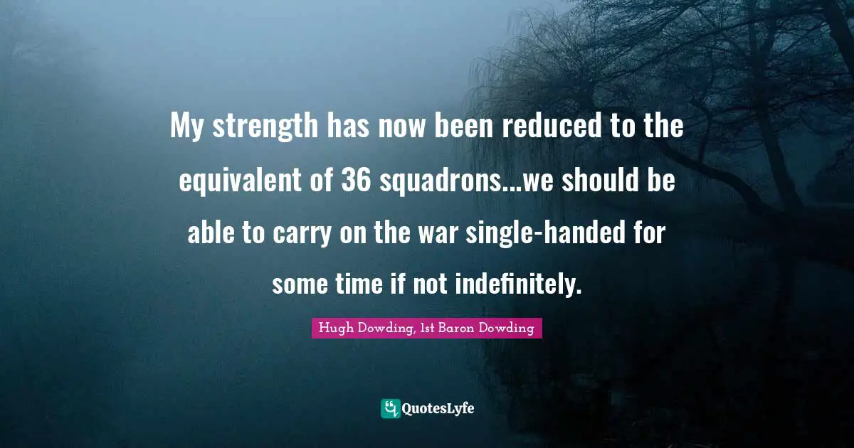 My strength has now been reduced to the equivalent of 36 squadrons...we should be able to carry on the war single-handed for some time if not indefinitely.