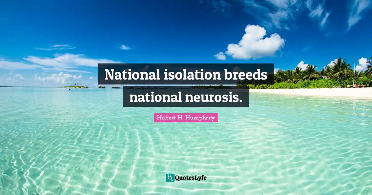 Hubert H. Humphrey Quotes: "National isolation breeds national neurosis."