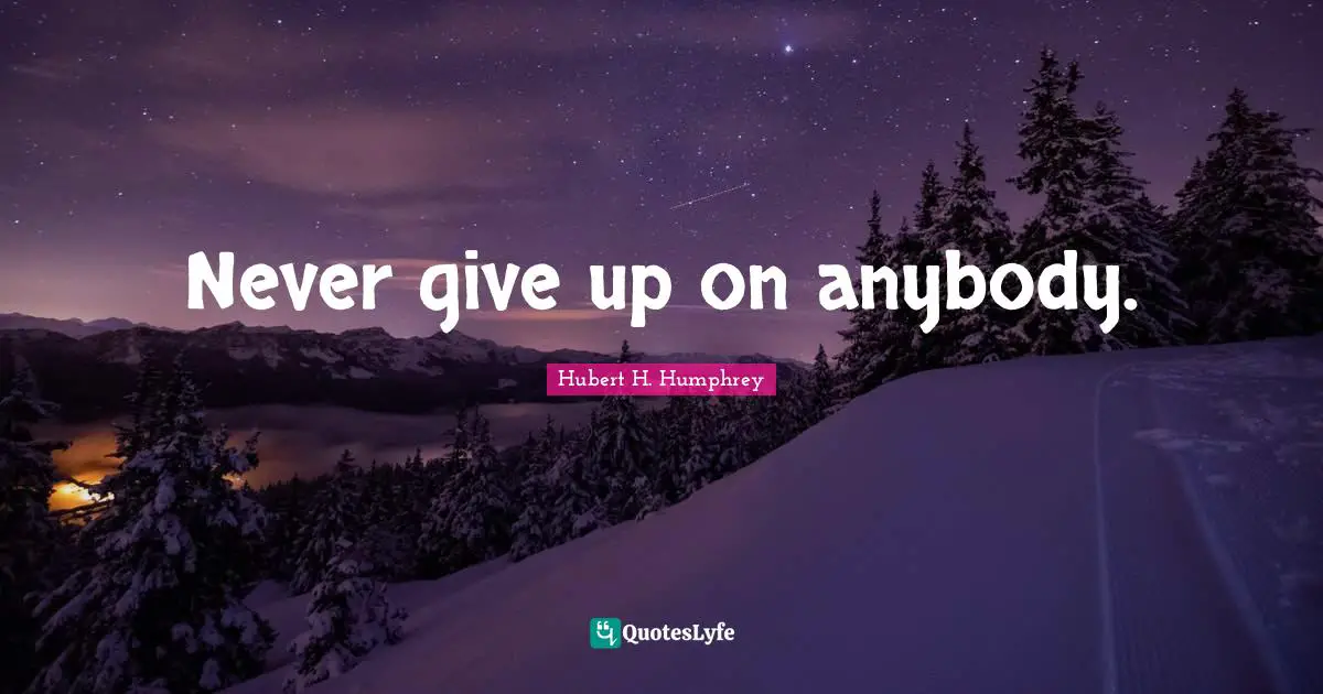 Hubert H. Humphrey Quotes: "Never give up on anybody."