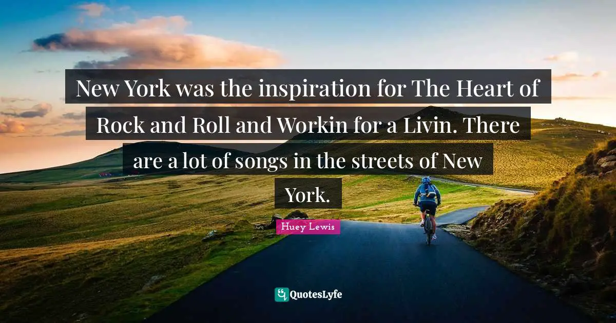 New York was the inspiration for The Heart of Rock and Roll and Workin for a Livin. There are a lot of songs in the streets of New York.
