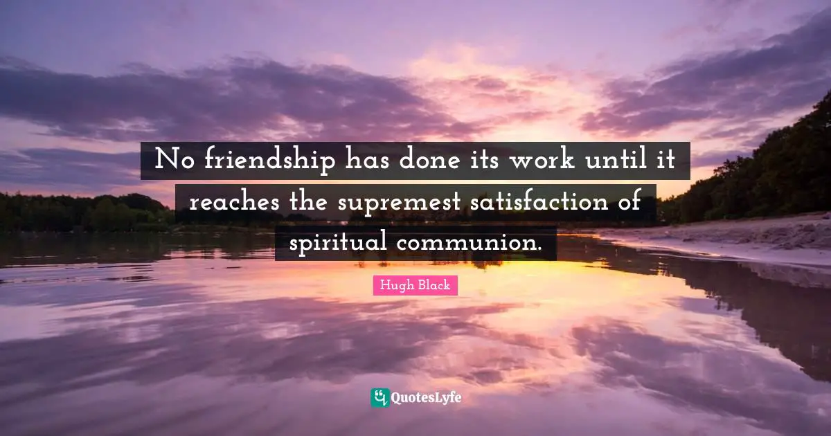 No friendship has done its work until it reaches the supremest satisfaction of spiritual communion.