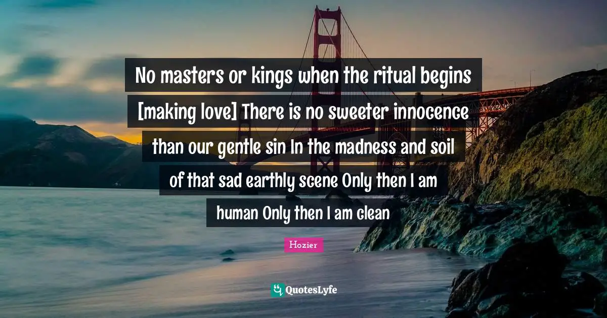 Gentle Quotes: "No masters or kings when the ritual begins [making love] There is no sweeter innocence than our gentle sin In the madness and soil of that sad earthly scene Only then I am human Only then I am clean"