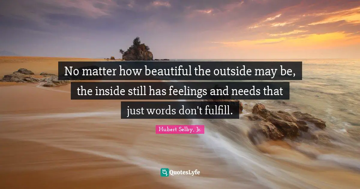 No matter how beautiful the outside may be, the inside still has feelings and needs that just words don't fulfill.