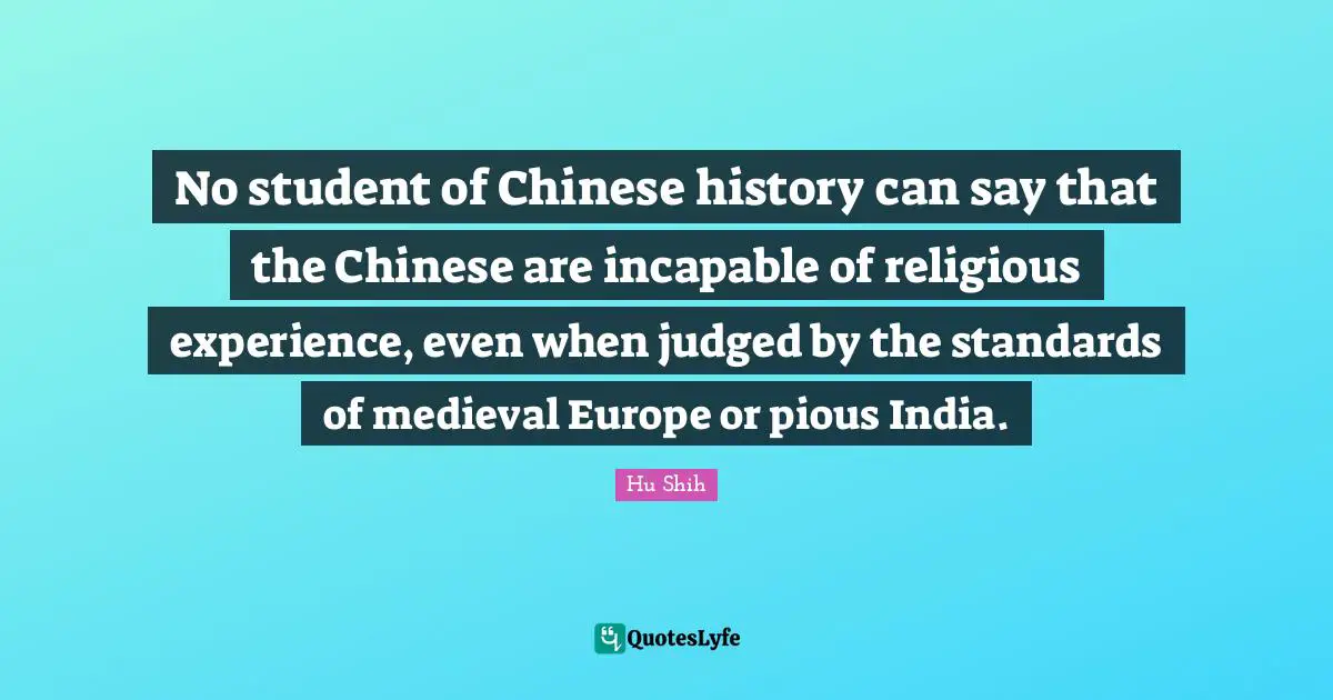 Hu Shih Quotes: "No student of Chinese history can say that the Chinese are incapable of religious experience, even when judged by the standards of medieval Europe or pious India."