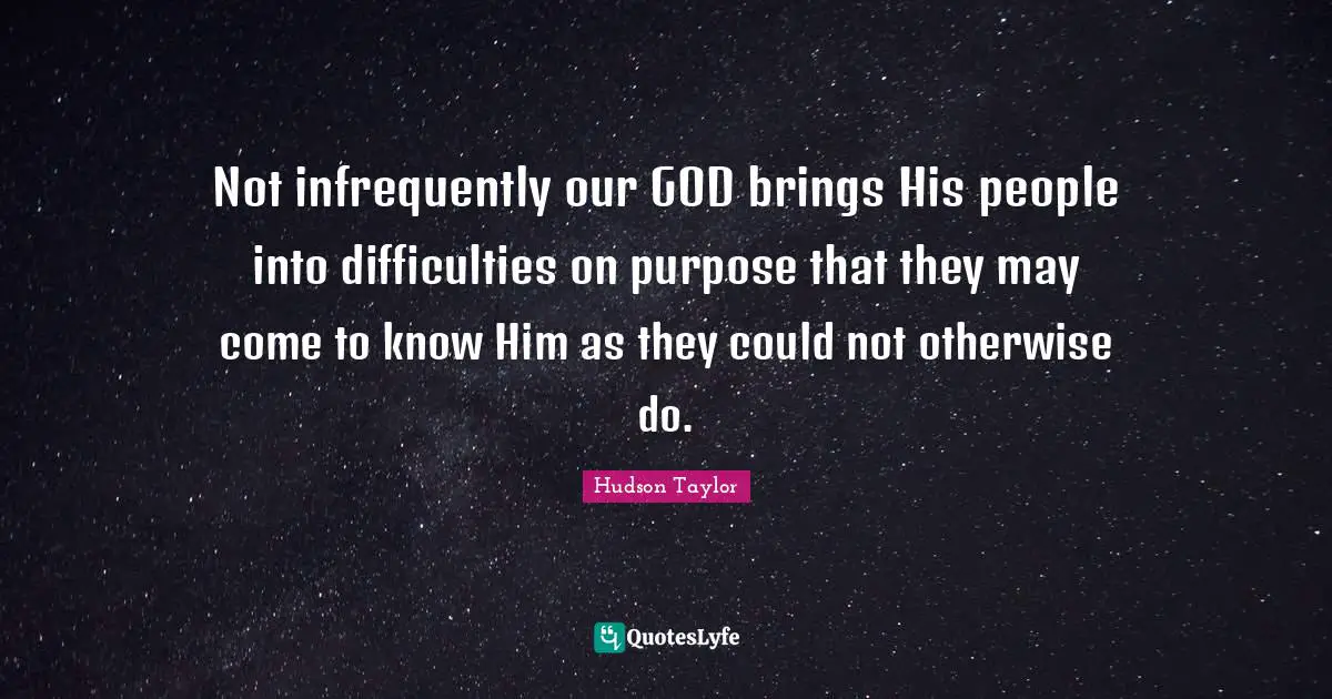 Not infrequently our GOD brings His people into difficulties on purpose that they may come to know Him as they could not otherwise do.